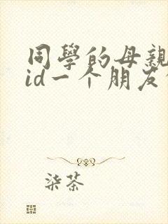 同学的母亲中字id一个朋友的妈妈