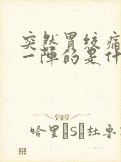 突然胃绞痛一阵一阵的是什么原因