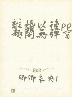 离婚以后po笔趣阁无弹窗