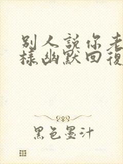 别人说你老了怎样幽默回复