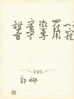 甜蜜惩罚~我是看守专用宠物无删减