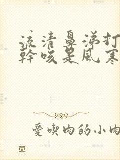 流清鼻涕打喷嚏干咳是风寒还是风热