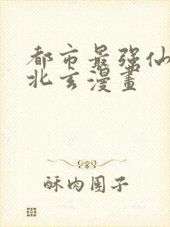 都市最强仙尊陈北玄漫画