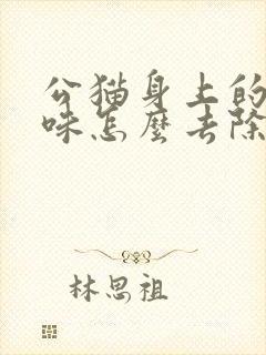 公猫身上的尿骚味怎么去除