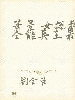 萧晨 女总裁的全能兵王最新更新2542