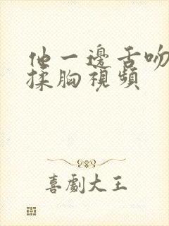 他一边舌吻一边揉胸视频