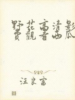 野花高清影视免费观看西瓜