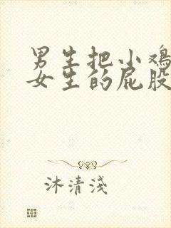 男生把小鸡插到女生的屁股里视频