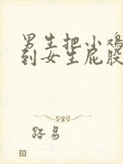 男生把小鸡鸡插到女生屁股后面