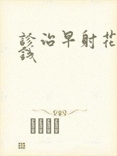 诊治早射花多少钱