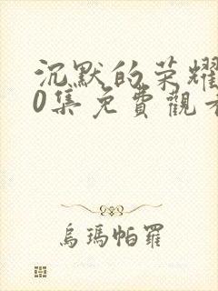 沉默的荣耀第40集免费观看