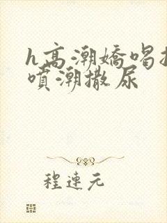 h高潮娇喝抽搐喷潮撒尿封面