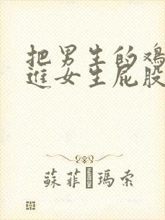 把男生的鸡鸡插进女生屁股里