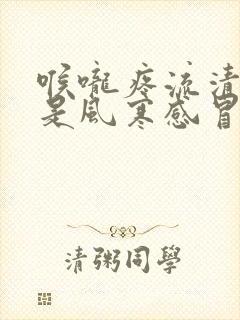 喉咙疼流清鼻涕是风寒感冒还是风热感冒