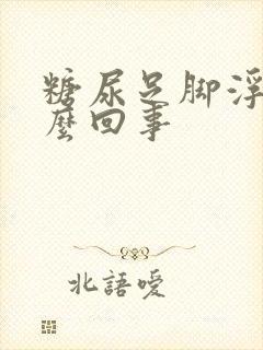 糖尿足脚浮肿怎么回事