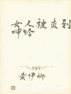 女人被爽到高潮呻吟