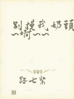 别摸我奶头~嗯~啊~~