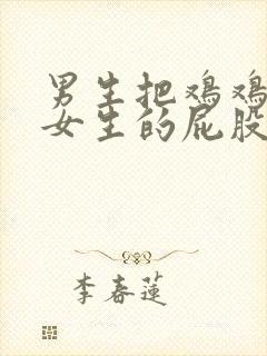 男生把鸡鸡插到女生的屁股里.