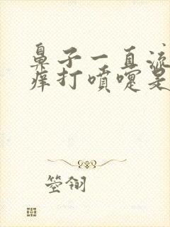 鼻子一直流鼻涕痒打喷嚏是什么原因