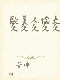 欧美人伦大片久久久久久久