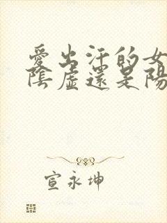 爱出汗的女人是阴虚还是阳虚