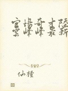 官场奇才陆羽刘云峰峰最新章节