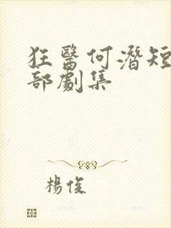 狂医何潜短剧全部剧集