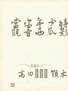 当你年少时免费观看西瓜影院