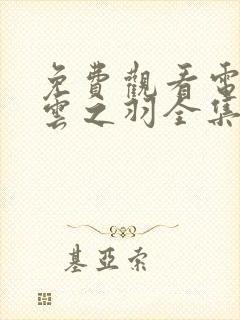 免费观看电视剧云之羽全集在线观看