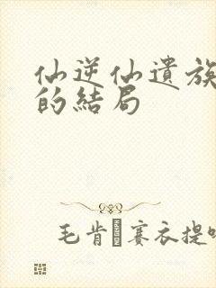 仙逆仙遗族最后的结局