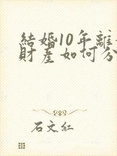 结婚10年离婚财产如何分配