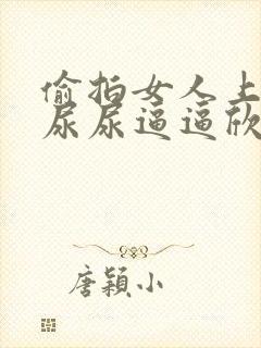 偷拍女人上厕所尿尿逼逼欣赏