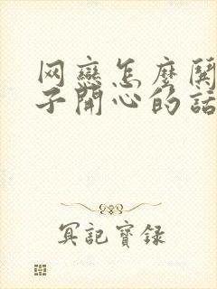 网恋怎么哄女孩子开心的话