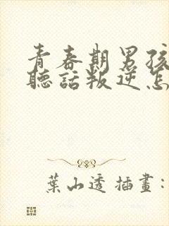 青春期男孩子不听话叛逆怎么应对