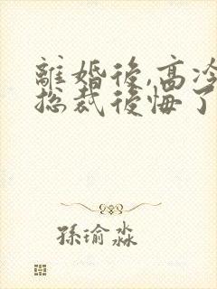 离婚后,高冷女总裁后悔了