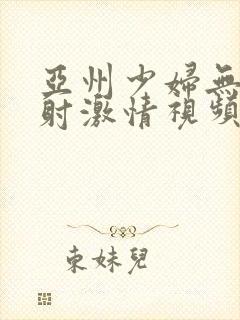 亚州少妇无套内射激情视频