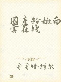 国产粉嫩白浆无套在线