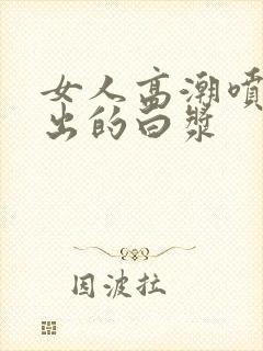 女人高潮喷水喷出的白浆