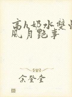 高h奶水双性受风月艳事