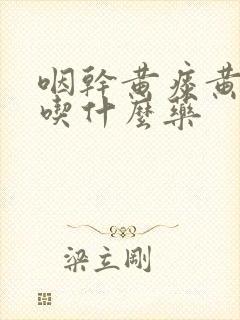 咽干黄痰黄鼻涕吃什么药