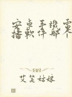 安卓手机电视直播软件哪个好