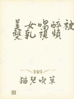 美女喝醉被强摸双乳视频