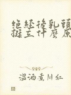 绝经后乳头胀痛挺立什么原因