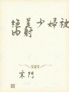 绝美少妇被生奸内射