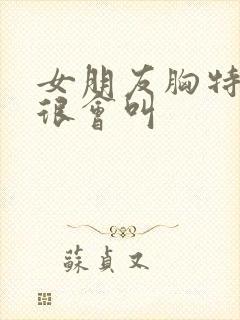 女朋友胸特别大很会叫