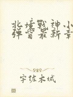 北境战神小说无弹窗最新章节