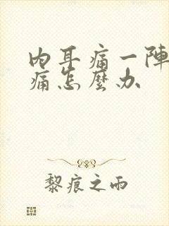 内耳痛一阵一疼痛怎么办