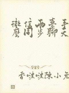 微信两台手机怎么同步聊天记录吗