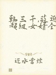 韩三千,苏迎夏超级女婿全文阅读免费