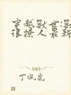 穿越兽世:兽夫很撩人最新章节